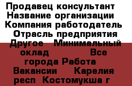 Продавец-консультант › Название организации ­ Компания-работодатель › Отрасль предприятия ­ Другое › Минимальный оклад ­ 25 000 - Все города Работа » Вакансии   . Карелия респ.,Костомукша г.